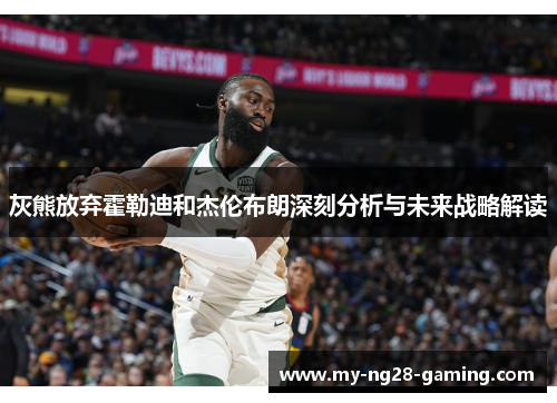 灰熊放弃霍勒迪和杰伦布朗深刻分析与未来战略解读