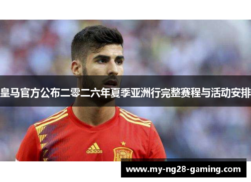 皇马官方公布二零二六年夏季亚洲行完整赛程与活动安排