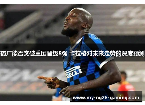 药厂能否突破重围晋级8强 卡拉格对未来走势的深度预测